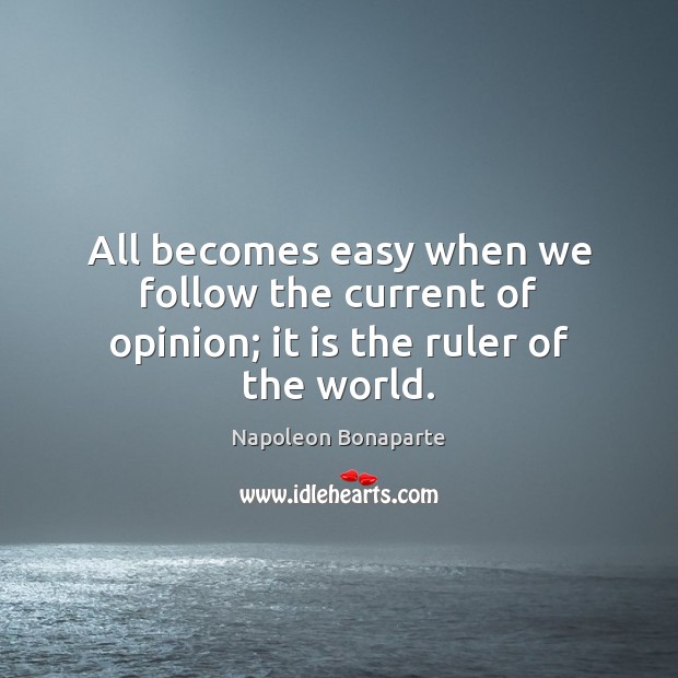 All becomes easy when we follow the current of opinion; it is the ruler of the world. Napoleon Bonaparte Picture Quote