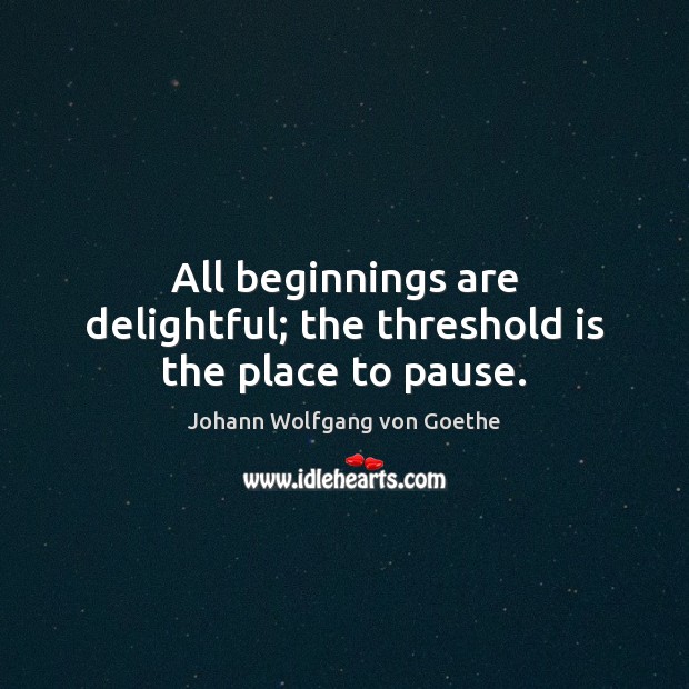 All beginnings are delightful; the threshold is the place to pause. Johann Wolfgang von Goethe Picture Quote
