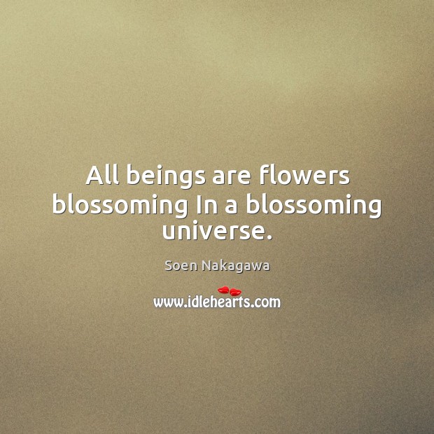 All beings are flowers blossoming In a blossoming universe. Soen Nakagawa Picture Quote