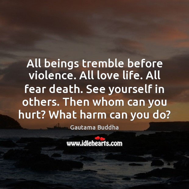 All beings tremble before violence. All love life. All fear death. See Gautama Buddha Picture Quote