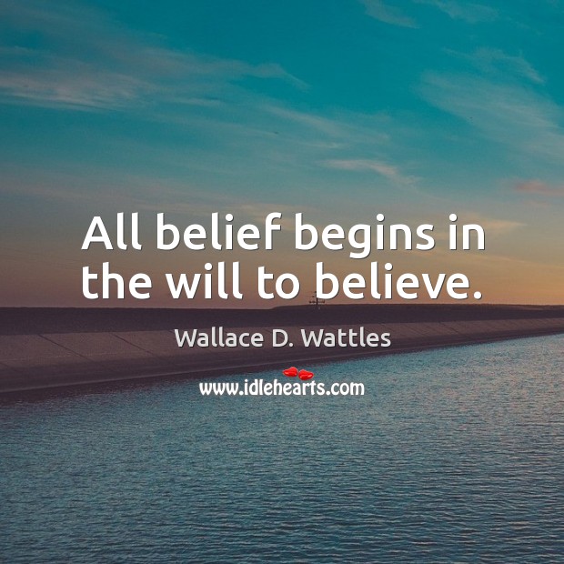 All belief begins in the will to believe. Wallace D. Wattles Picture Quote