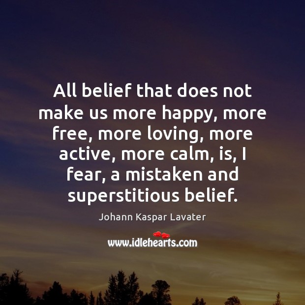All belief that does not make us more happy, more free, more Johann Kaspar Lavater Picture Quote