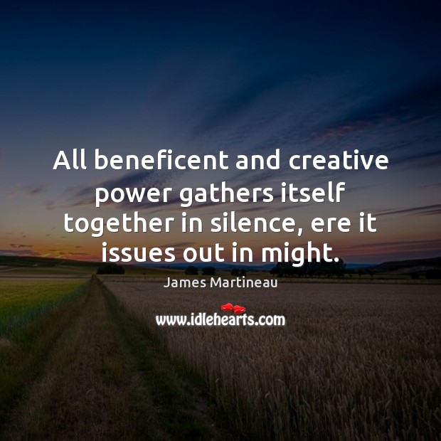 All beneficent and creative power gathers itself together in silence, ere it James Martineau Picture Quote
