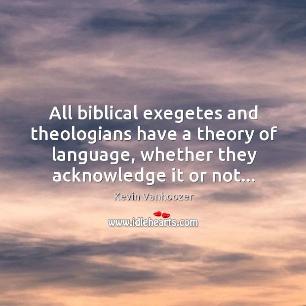 All biblical exegetes and theologians have a theory of language, whether they Kevin Vanhoozer Picture Quote