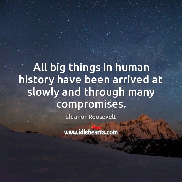 All big things in human history have been arrived at slowly and through many compromises. Eleanor Roosevelt Picture Quote