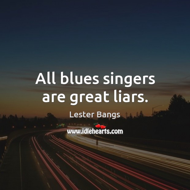 All blues singers are great liars. Lester Bangs Picture Quote