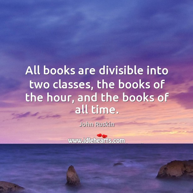 All books are divisible into two classes, the books of the hour, and the books of all time. John Ruskin Picture Quote