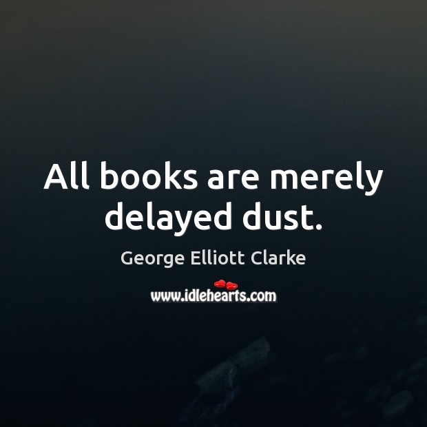 All books are merely delayed dust. George Elliott Clarke Picture Quote