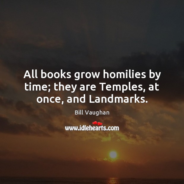 All books grow homilies by time; they are Temples, at once, and Landmarks. Bill Vaughan Picture Quote