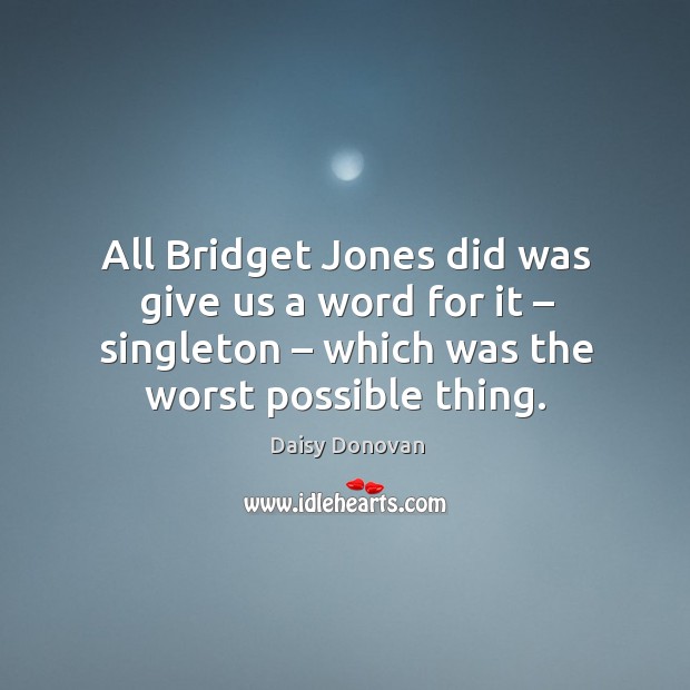 All bridget jones did was give us a word for it – singleton – which was the worst possible thing. Daisy Donovan Picture Quote