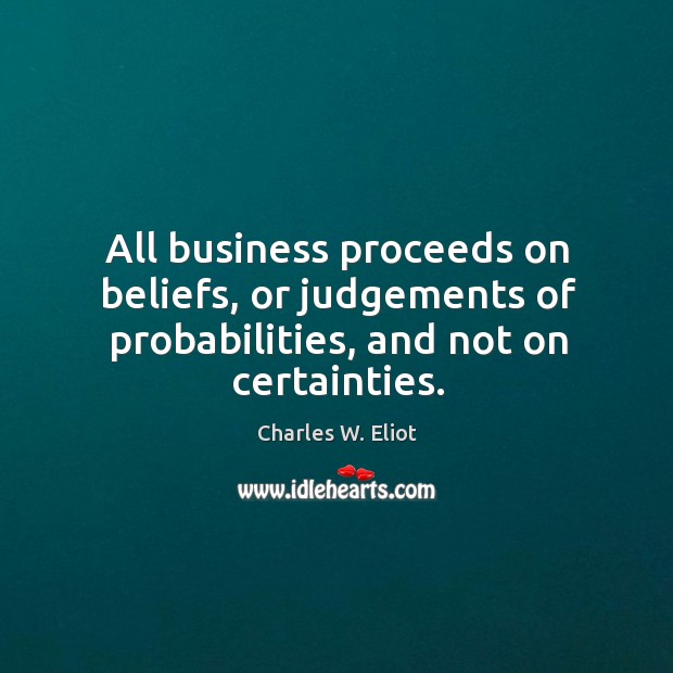 All business proceeds on beliefs, or judgements of probabilities, and not on certainties. Charles W. Eliot Picture Quote