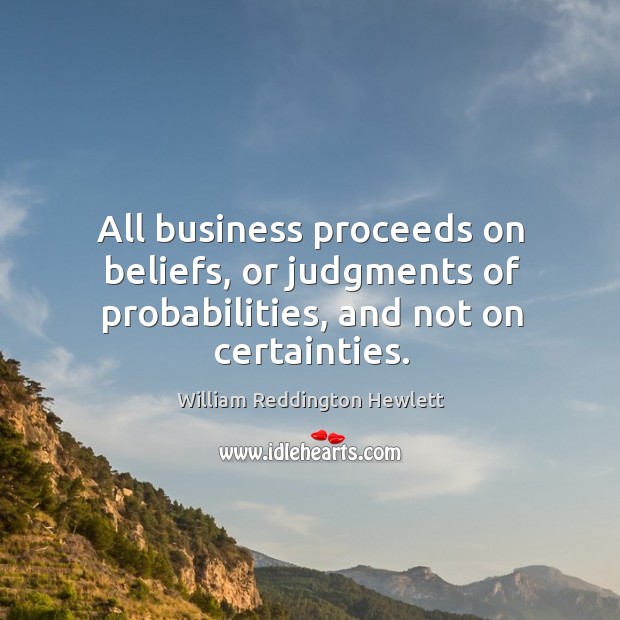 All business proceeds on beliefs, or judgments of probabilities, and not on certainties. William Reddington Hewlett Picture Quote