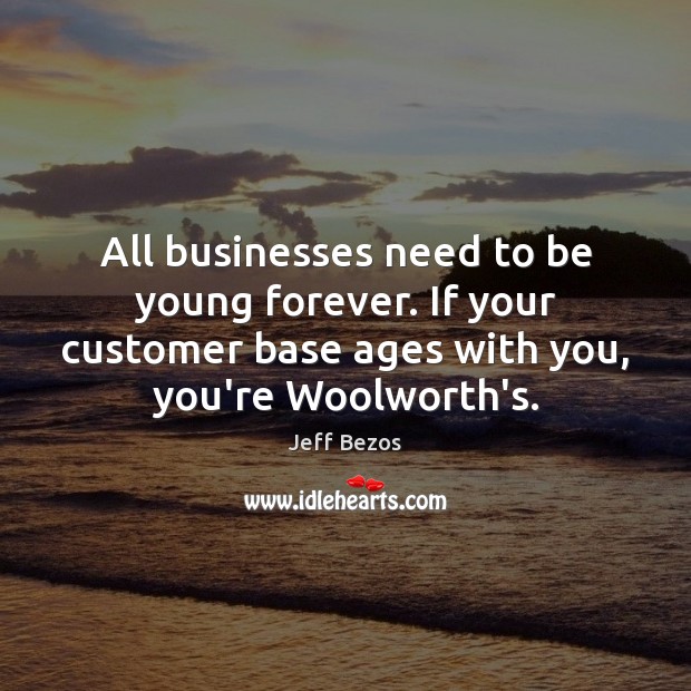 All businesses need to be young forever. If your customer base ages Jeff Bezos Picture Quote