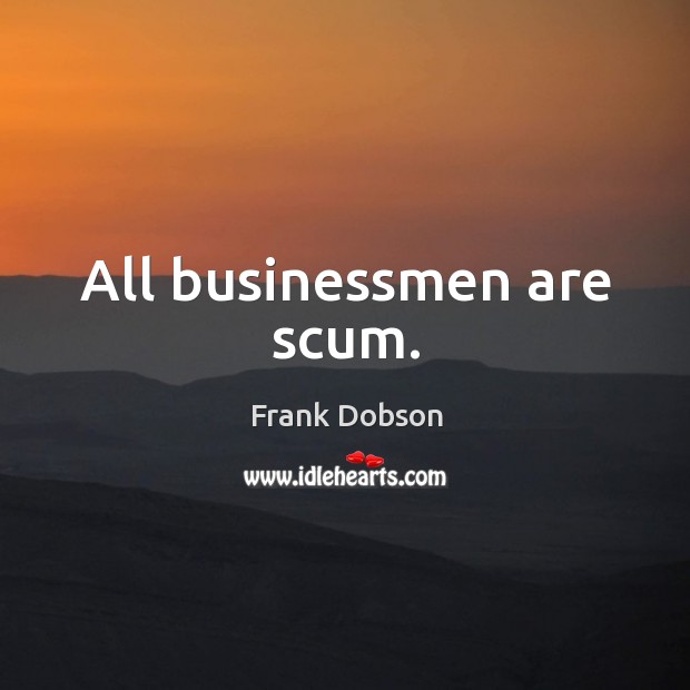 All businessmen are scum. Frank Dobson Picture Quote