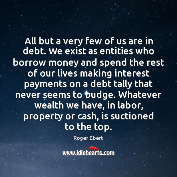 All but a very few of us are in debt. We exist Roger Ebert Picture Quote