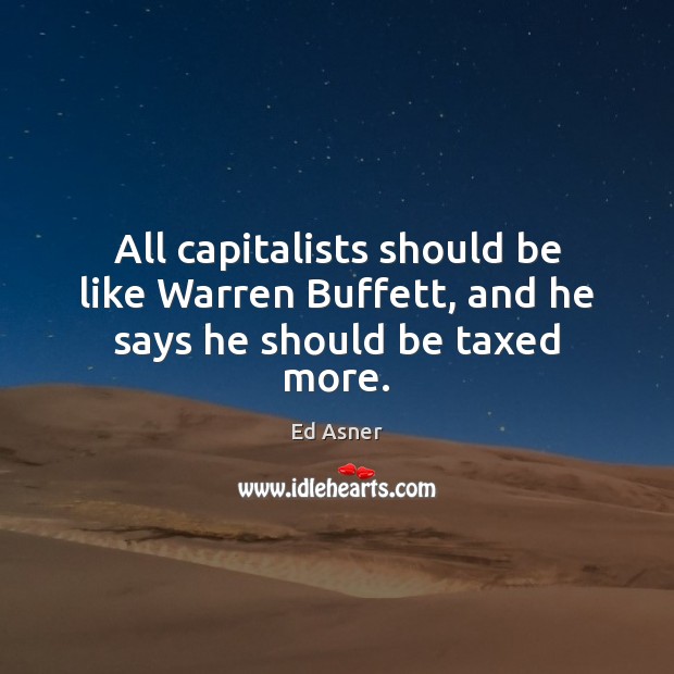 All capitalists should be like Warren Buffett, and he says he should be taxed more. Ed Asner Picture Quote
