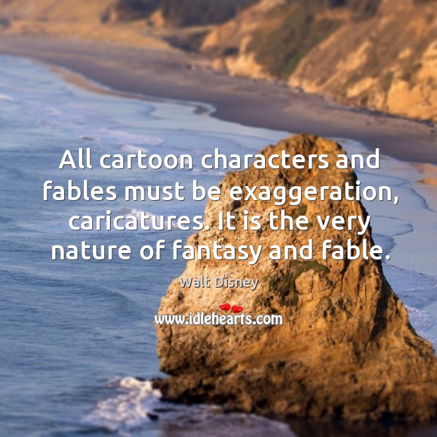 All cartoon characters and fables must be exaggeration, caricatures. It is the very nature of fantasy and fable. Walt Disney Picture Quote