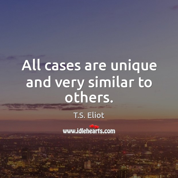 All cases are unique and very similar to others. T.S. Eliot Picture Quote