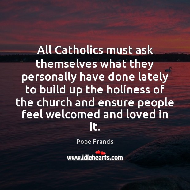 All Catholics must ask themselves what they personally have done lately to Pope Francis Picture Quote