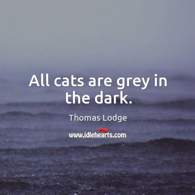 All cats are grey in the dark. Thomas Lodge Picture Quote