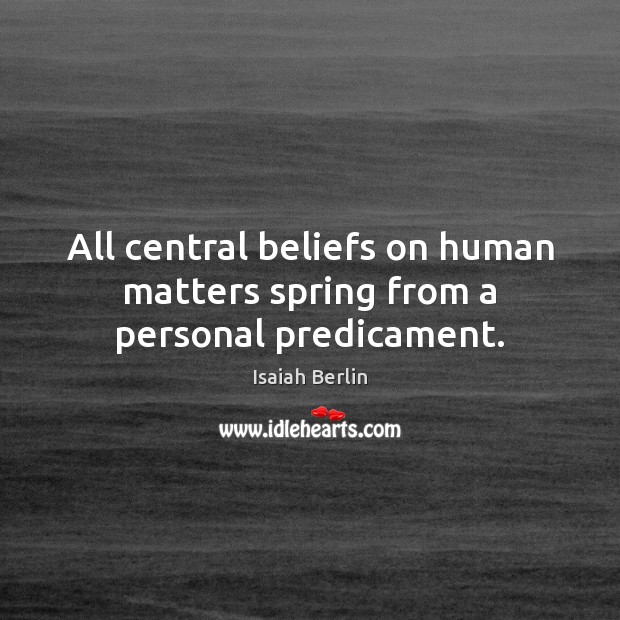 All central beliefs on human matters spring from a personal predicament. Isaiah Berlin Picture Quote