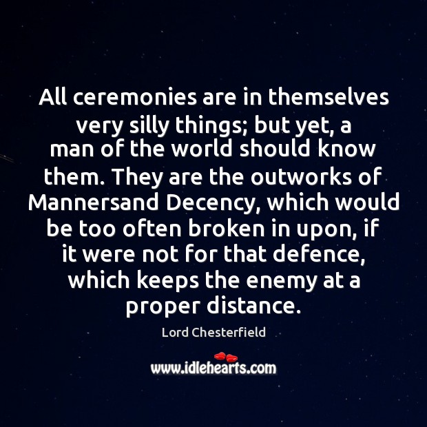 All ceremonies are in themselves very silly things; but yet, a man Lord Chesterfield Picture Quote