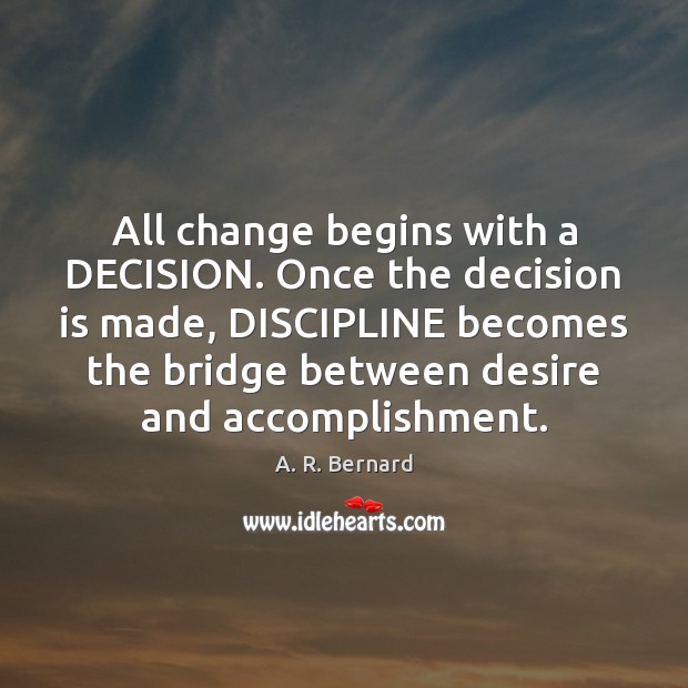 All change begins with a DECISION. Once the decision is made, DISCIPLINE A. R. Bernard Picture Quote