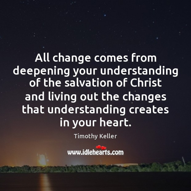All change comes from deepening your understanding of the salvation of Christ Timothy Keller Picture Quote