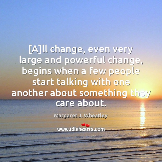 [A]ll change, even very large and powerful change, begins when a Margaret J. Wheatley Picture Quote