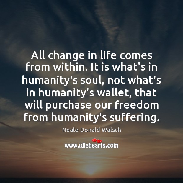 All change in life comes from within. It is what’s in humanity’s Neale Donald Walsch Picture Quote