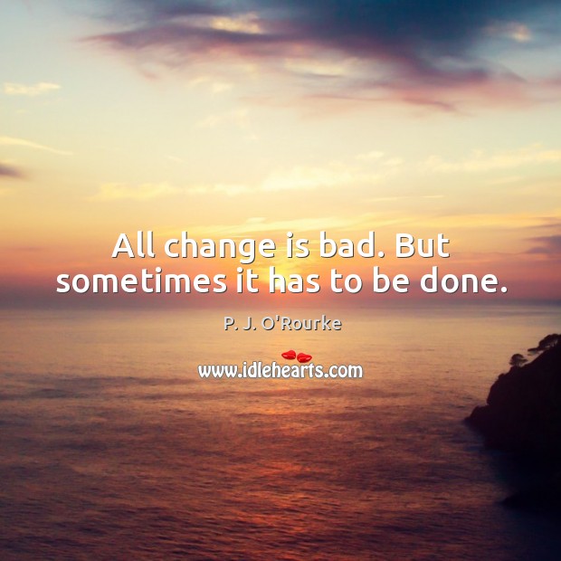 All change is bad. But sometimes it has to be done. P. J. O’Rourke Picture Quote