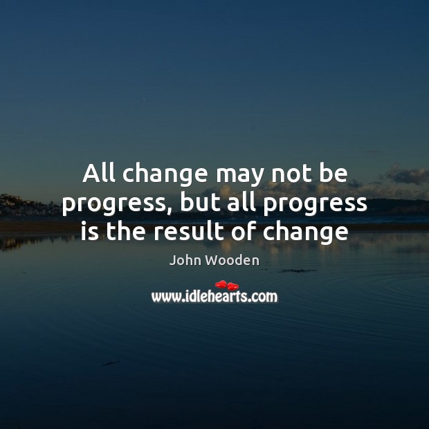 All change may not be progress, but all progress is the result of change John Wooden Picture Quote