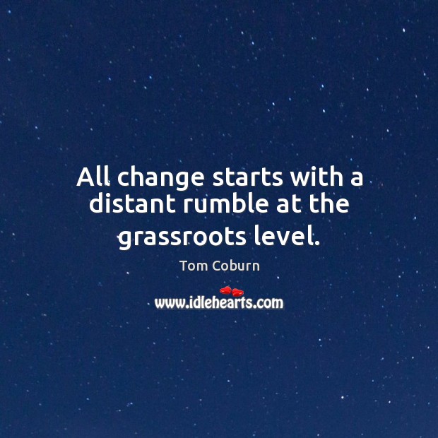 All change starts with a distant rumble at the grassroots level. Tom Coburn Picture Quote