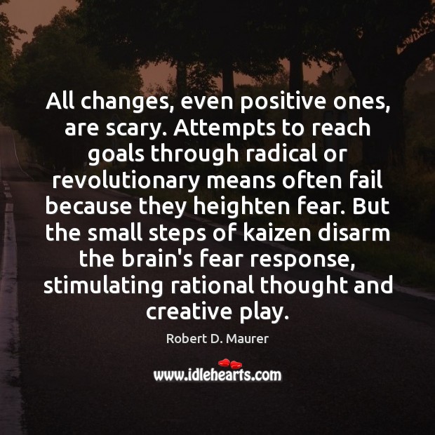 All changes, even positive ones, are scary. Attempts to reach goals through Robert D. Maurer Picture Quote