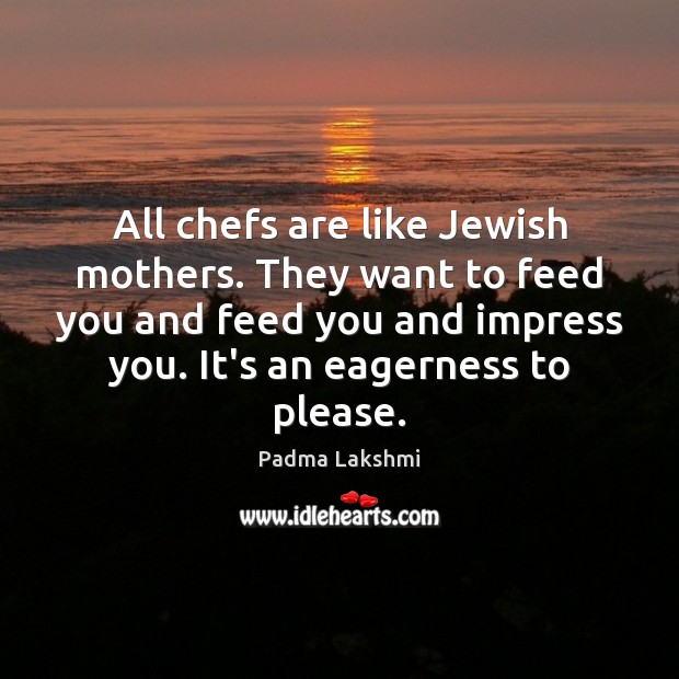 All chefs are like Jewish mothers. They want to feed you and Padma Lakshmi Picture Quote