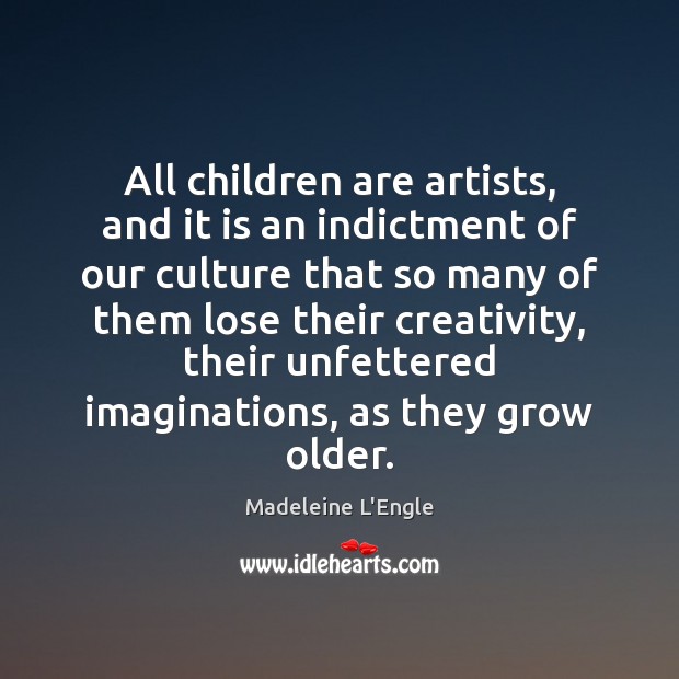 All children are artists, and it is an indictment of our culture Madeleine L’Engle Picture Quote