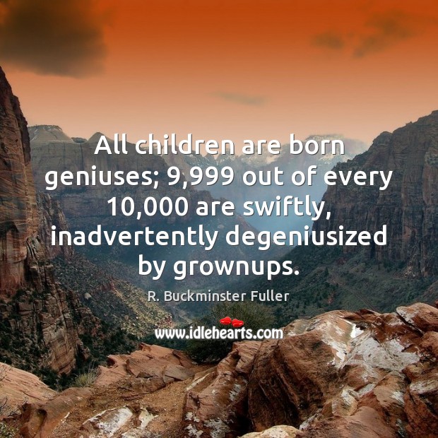 All children are born geniuses; 9,999 out of every 10,000 are swiftly, inadvertently degeniusized Children Quotes Image