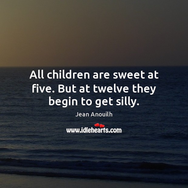All children are sweet at five. But at twelve they begin to get silly. Jean Anouilh Picture Quote
