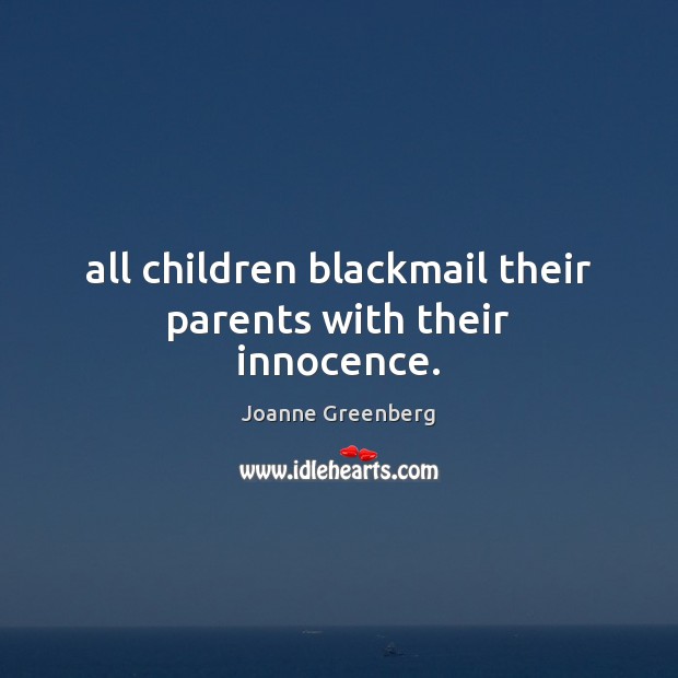 All children blackmail their parents with their innocence. Joanne Greenberg Picture Quote