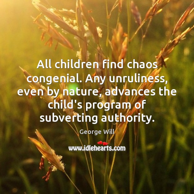 All children find chaos congenial. Any unruliness, even by nature, advances the George Will Picture Quote