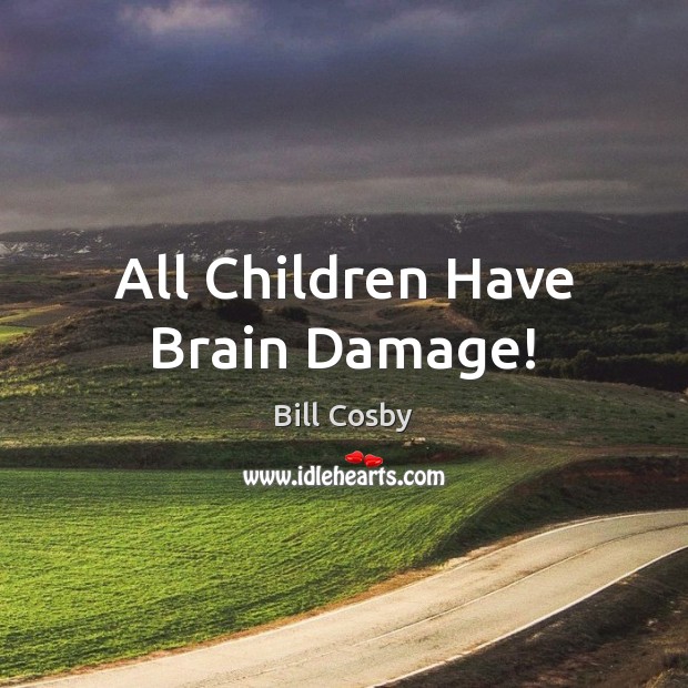 All Children Have Brain Damage! Bill Cosby Picture Quote