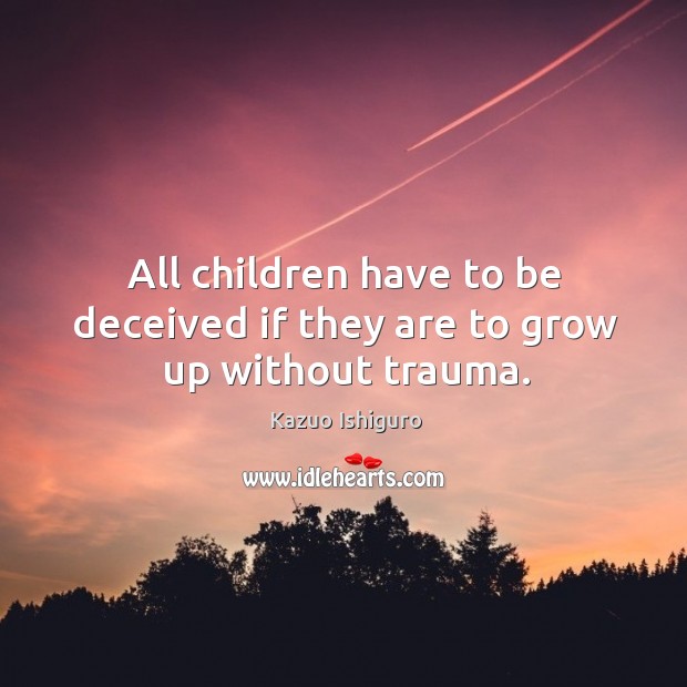 All children have to be deceived if they are to grow up without trauma. Kazuo Ishiguro Picture Quote