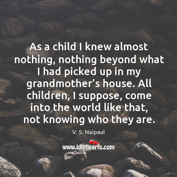 All children, I suppose, come into the world like that, not knowing who they are. V. S. Naipaul Picture Quote