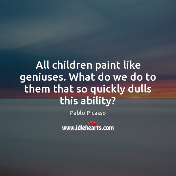 All children paint like geniuses. What do we do to them that Pablo Picasso Picture Quote