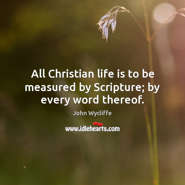 All Christian life is to be measured by Scripture; by every word thereof. John Wycliffe Picture Quote