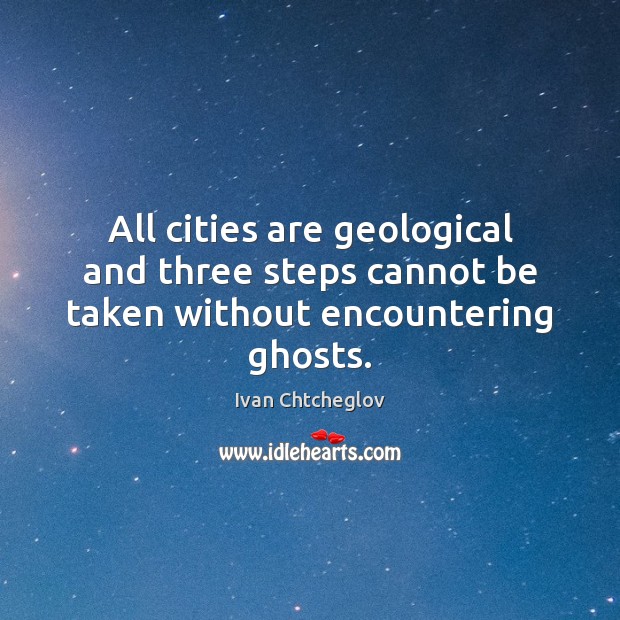 All cities are geological and three steps cannot be taken without encountering ghosts. Image