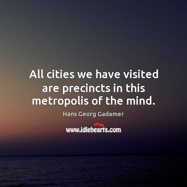 All cities we have visited are precincts in this metropolis of the mind. Hans Georg Gadamer Picture Quote