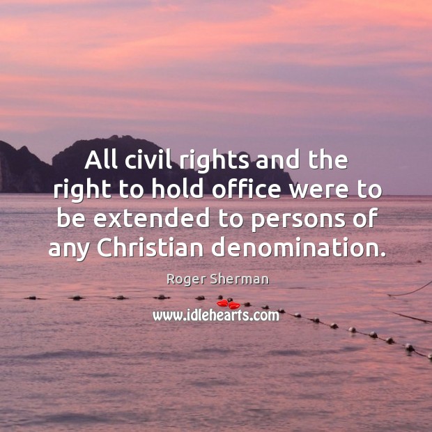 All civil rights and the right to hold office were to be extended to persons of any christian denomination. Roger Sherman Picture Quote