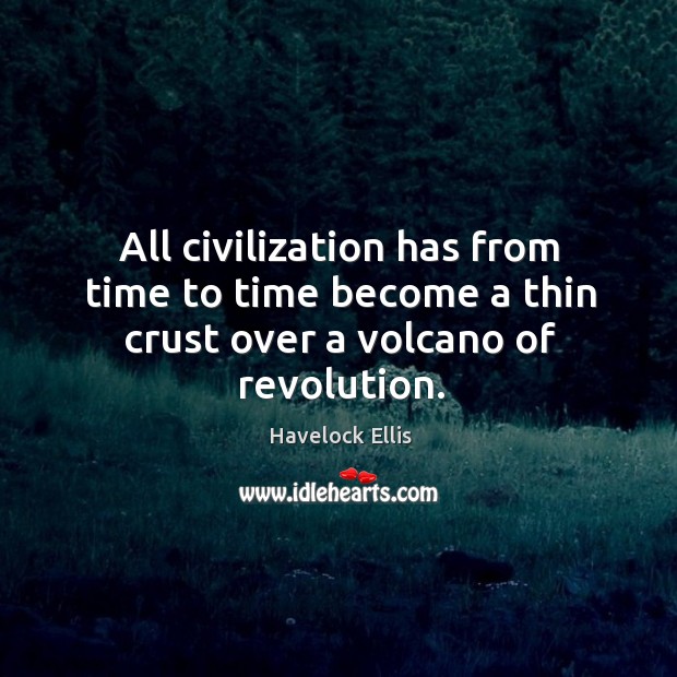 All civilization has from time to time become a thin crust over a volcano of revolution. Havelock Ellis Picture Quote