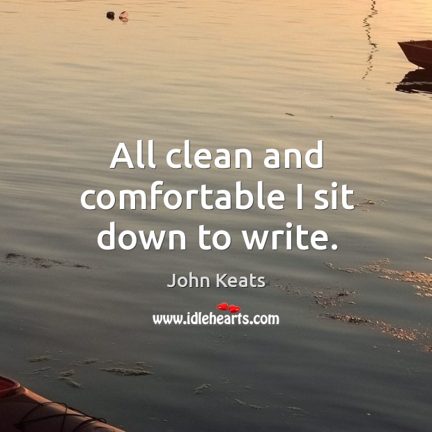 All clean and comfortable I sit down to write. John Keats Picture Quote